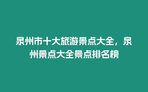 泉州市十大旅游景點大全，泉州景點大全景點排名榜