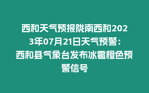 西和天氣預報隴南西和2023年07月21日天氣預警：西和縣氣象臺發布冰雹橙色預警信號