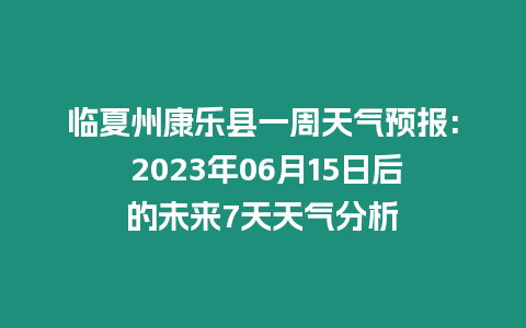 臨夏州康樂縣一周天氣預報: 2023年06月15日后的未來7天天氣分析