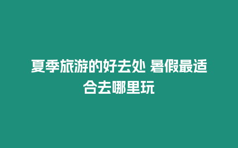 夏季旅游的好去處 暑假最適合去哪里玩