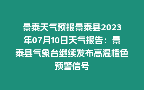 景泰天氣預報景泰縣2023年07月10日天氣報告：景泰縣氣象臺繼續發布高溫橙色預警信號