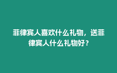 菲律賓人喜歡什么禮物，送菲律賓人什么禮物好？