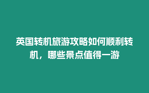 英國轉機旅游攻略如何順利轉機，哪些景點值得一游