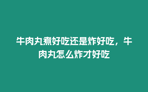 牛肉丸煮好吃還是炸好吃，牛肉丸怎么炸才好吃