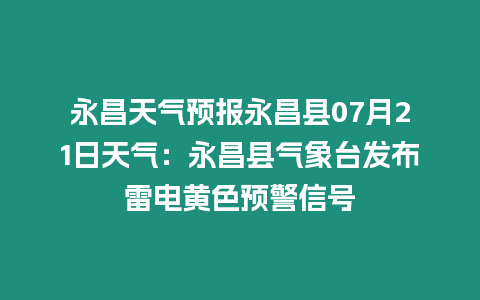 永昌天氣預(yù)報(bào)永昌縣07月21日天氣：永昌縣氣象臺(tái)發(fā)布雷電黃色預(yù)警信號(hào)