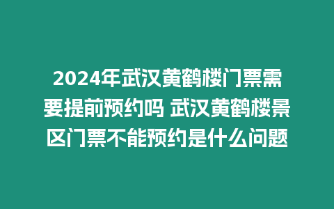 2024年武漢黃鶴樓門票需要提前預(yù)約嗎 武漢黃鶴樓景區(qū)門票不能預(yù)約是什么問題