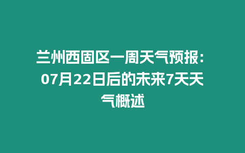 蘭州西固區一周天氣預報: 07月22日后的未來7天天氣概述