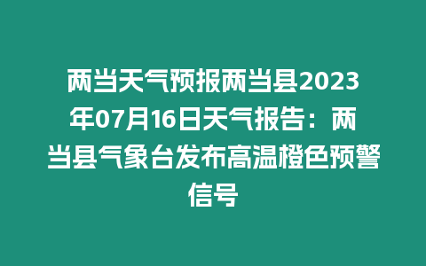 兩當天氣預報兩當縣2023年07月16日天氣報告：兩當縣氣象臺發(fā)布高溫橙色預警信號