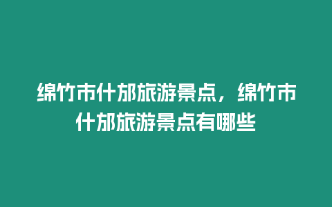 綿竹市什邡旅游景點，綿竹市什邡旅游景點有哪些