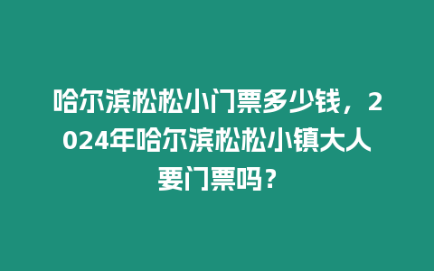 哈爾濱松松小門票多少錢，2024年哈爾濱松松小鎮大人要門票嗎？