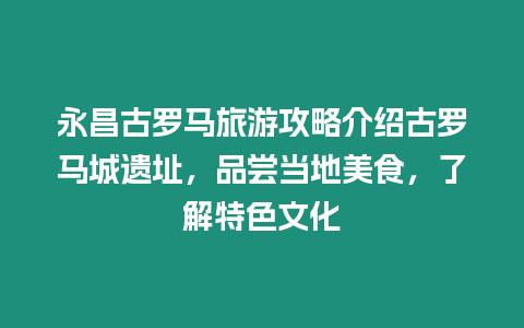 永昌古羅馬旅游攻略介紹古羅馬城遺址，品嘗當地美食，了解特色文化