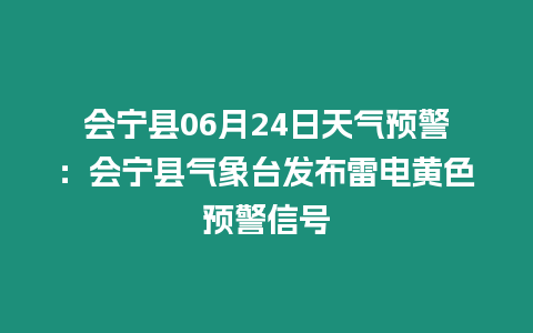 會寧縣06月24日天氣預警：會寧縣氣象臺發布雷電黃色預警信號