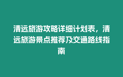 清遠(yuǎn)旅游攻略詳細(xì)計(jì)劃表，清遠(yuǎn)旅游景點(diǎn)推薦及交通路線指南