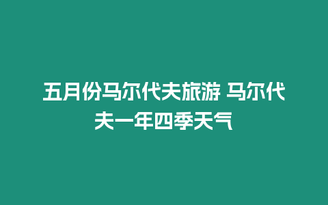 五月份馬爾代夫旅游 馬爾代夫一年四季天氣