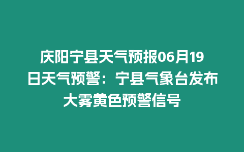 慶陽寧縣天氣預報06月19日天氣預警：寧縣氣象臺發布大霧黃色預警信號