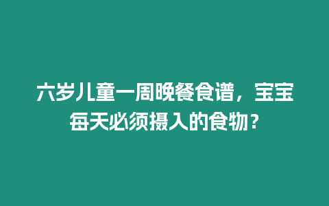 六歲兒童一周晚餐食譜，寶寶每天必須攝入的食物？