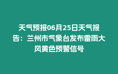 天氣預報06月25日天氣報告：蘭州市氣象臺發布雷雨大風黃色預警信號