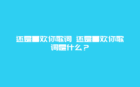 還是喜歡你歌詞 還是喜歡你歌詞是什么？