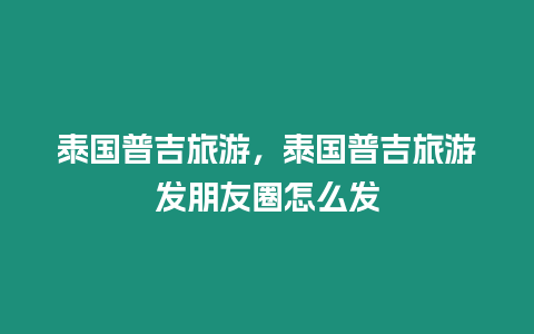 泰國(guó)普吉旅游，泰國(guó)普吉旅游發(fā)朋友圈怎么發(fā)