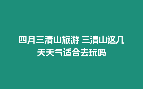 四月三清山旅游 三清山這幾天天氣適合去玩嗎