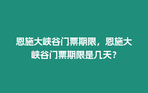 恩施大峽谷門票期限，恩施大峽谷門票期限是幾天？