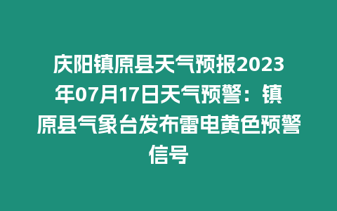 慶陽(yáng)鎮(zhèn)原縣天氣預(yù)報(bào)2023年07月17日天氣預(yù)警：鎮(zhèn)原縣氣象臺(tái)發(fā)布雷電黃色預(yù)警信號(hào)