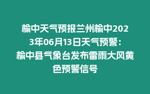 榆中天氣預報蘭州榆中2023年06月13日天氣預警：榆中縣氣象臺發(fā)布雷雨大風黃色預警信號