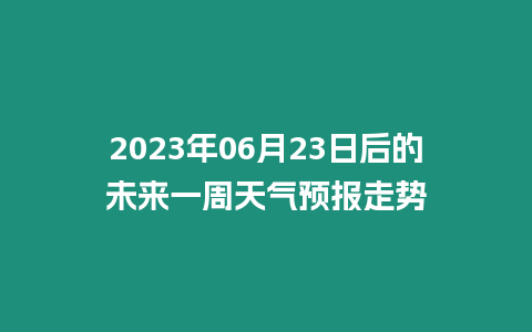 2023年06月23日后的未來一周天氣預報走勢