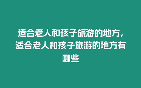 適合老人和孩子旅游的地方，適合老人和孩子旅游的地方有哪些