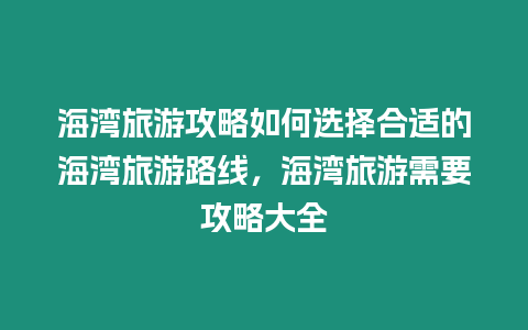 海灣旅游攻略如何選擇合適的海灣旅游路線，海灣旅游需要攻略大全