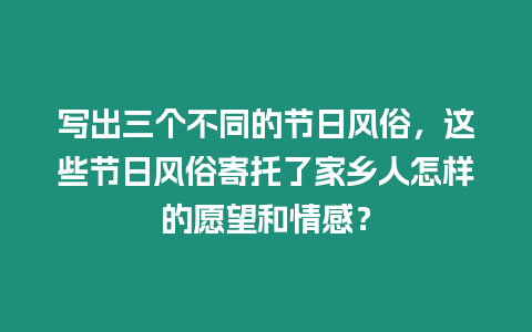 寫出三個不同的節日風俗，這些節日風俗寄托了家鄉人怎樣的愿望和情感？