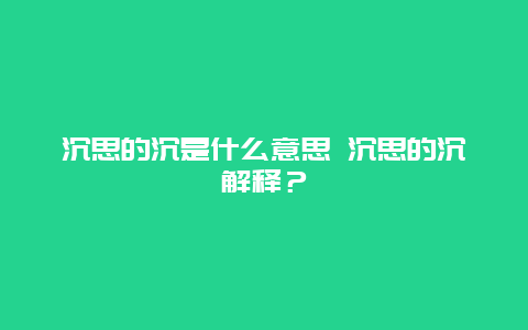 沉思的沉是什么意思 沉思的沉解釋？