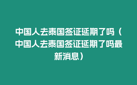 中國人去泰國簽證延期了嗎（中國人去泰國簽證延期了嗎最新消息）