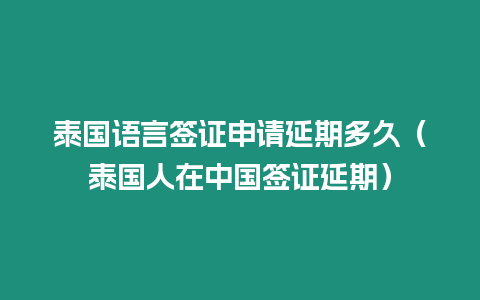 泰國語言簽證申請(qǐng)延期多久（泰國人在中國簽證延期）