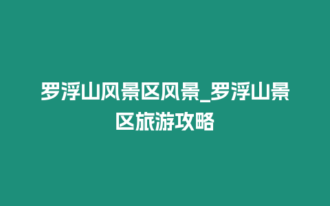 羅浮山風(fēng)景區(qū)風(fēng)景_羅浮山景區(qū)旅游攻略