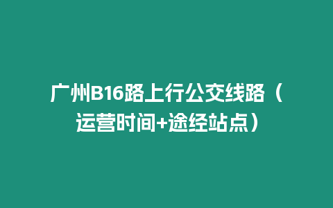 廣州B16路上行公交線路（運營時間+途經站點）