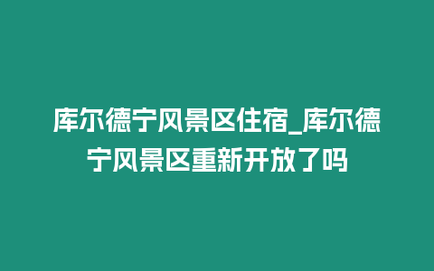 庫爾德寧風景區住宿_庫爾德寧風景區重新開放了嗎