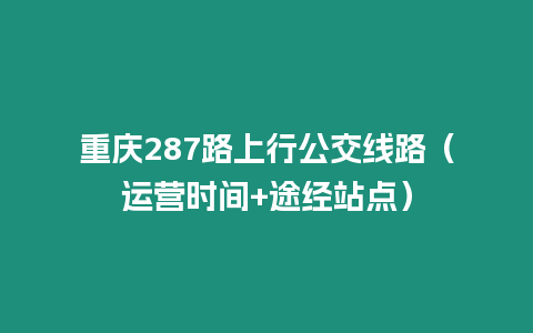 重慶287路上行公交線路（運營時間+途經(jīng)站點）