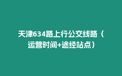 天津634路上行公交線路（運(yùn)營時間+途經(jīng)站點(diǎn)）