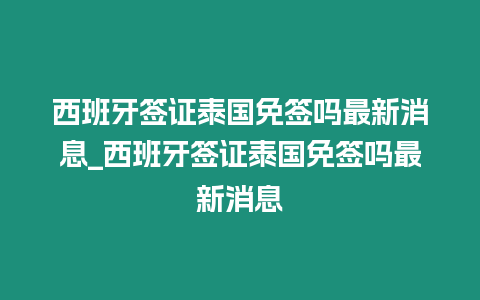 西班牙簽證泰國免簽嗎最新消息_西班牙簽證泰國免簽嗎最新消息