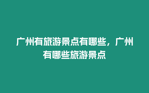 廣州有旅游景點有哪些，廣州有哪些旅游景點