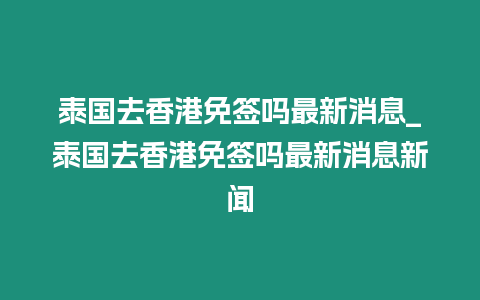 泰國去香港免簽嗎最新消息_泰國去香港免簽嗎最新消息新聞