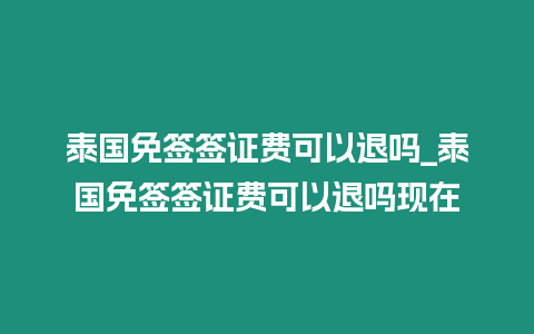 泰國免簽簽證費可以退嗎_泰國免簽簽證費可以退嗎現在