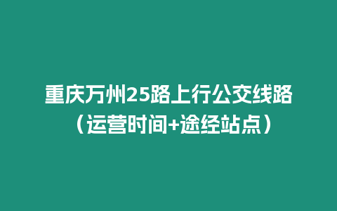 重慶萬州25路上行公交線路（運營時間+途經(jīng)站點）