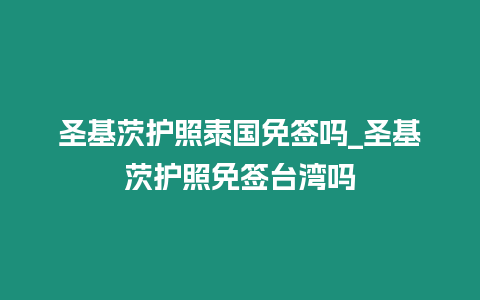 圣基茨護照泰國免簽嗎_圣基茨護照免簽臺灣嗎