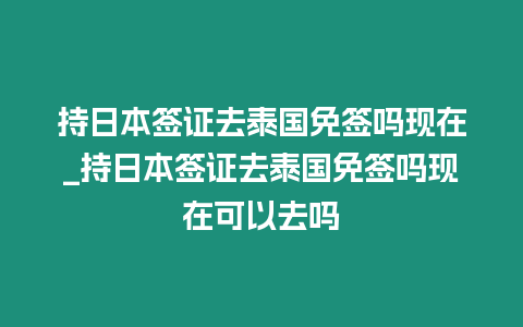 持日本簽證去泰國免簽嗎現在_持日本簽證去泰國免簽嗎現在可以去嗎