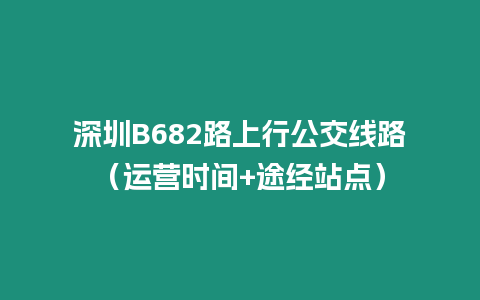 深圳B682路上行公交線路（運營時間+途經站點）