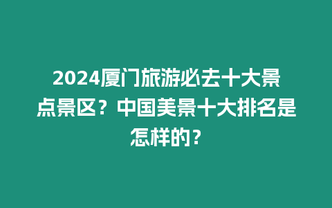 2024廈門旅游必去十大景點(diǎn)景區(qū)？中國美景十大排名是怎樣的？