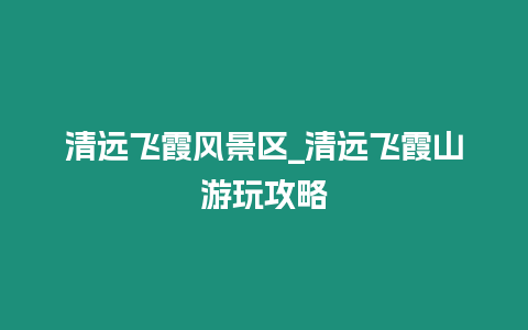 清遠飛霞風景區_清遠飛霞山游玩攻略