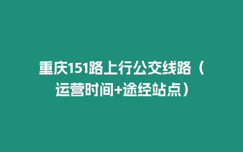 重慶151路上行公交線路（運(yùn)營(yíng)時(shí)間+途經(jīng)站點(diǎn)）